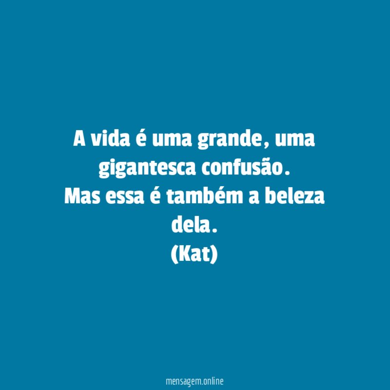 A vida é uma grande, uma gigantesca confusão. Mas essa é também a beleza dela.