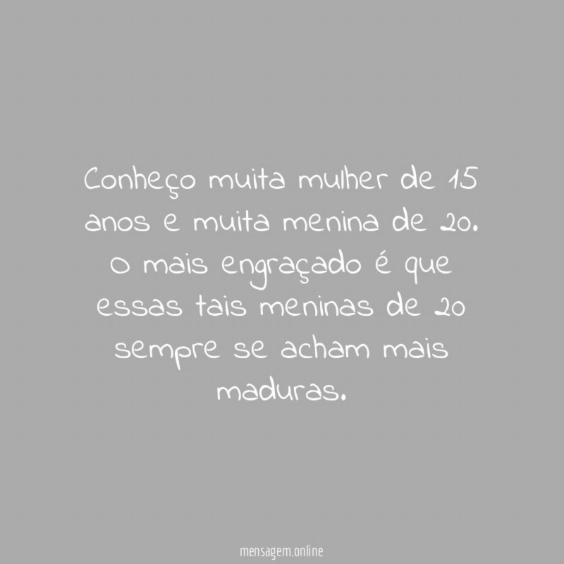 Conheço muita mulher de 15 anos e muita menina de 20