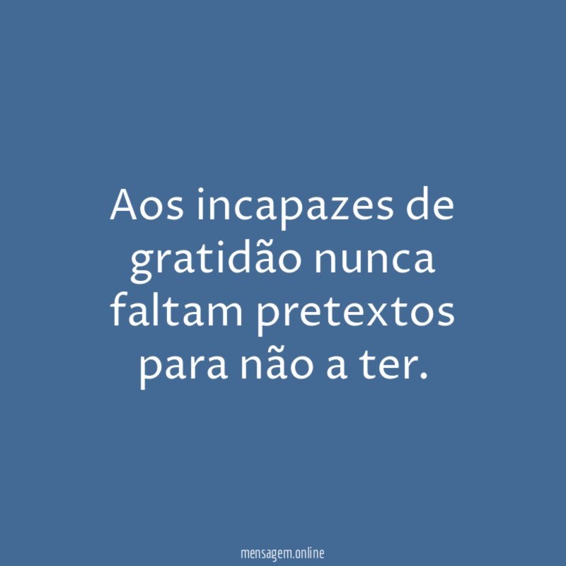 Aos incapazes de gratidão nunca faltam pretextos para