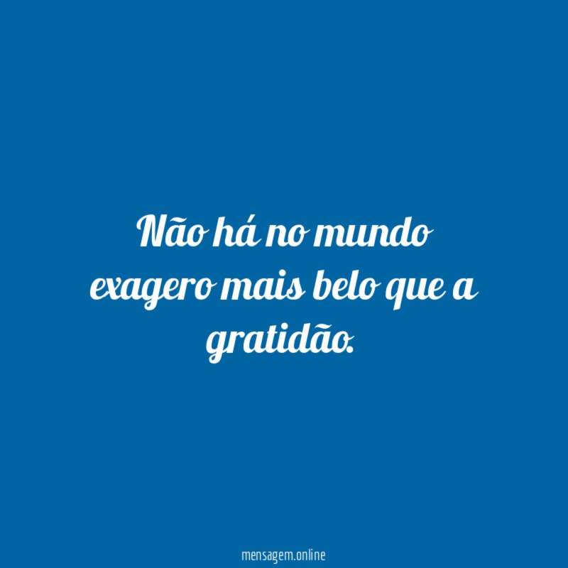 Não há no mundo exagero mais belo que a gratidão