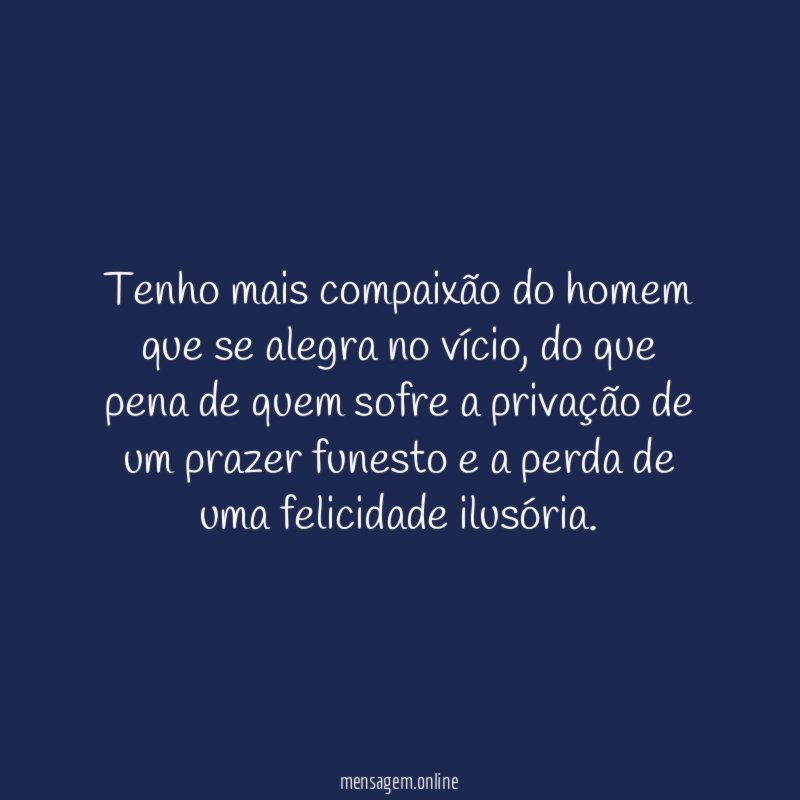 Tenho mais compaixão do homem que se alegra no vício