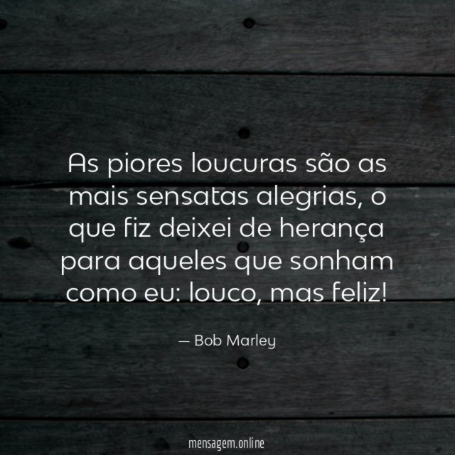 As piores loucuras são as mais sensatas alegrias