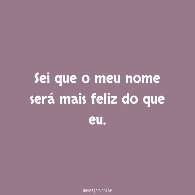 Sei que o meu nome será mais feliz do que eu
