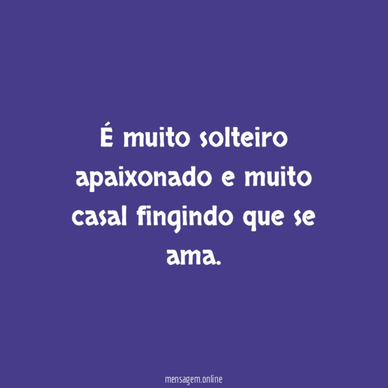 É muito solteiro apaixonado e muito casal fingindo que se ama