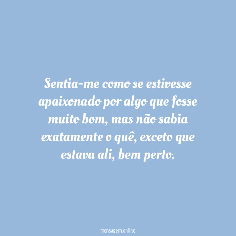 Sentia-me como se estivesse apaixonado por algo que fosse muito bom