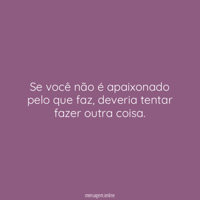 Se você não é apaixonado pelo que faz