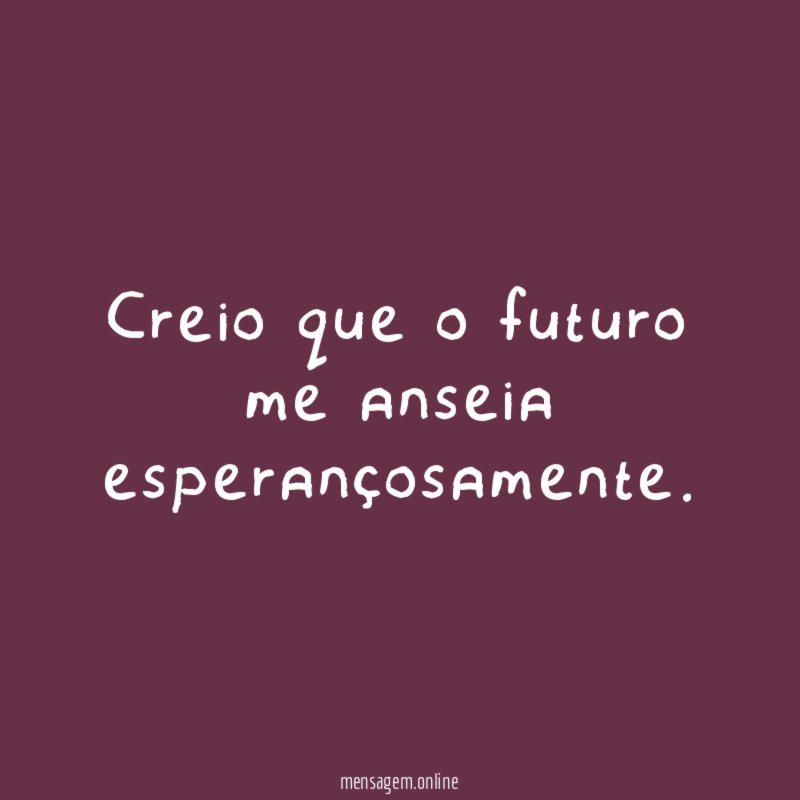 Creio que o futuro me anseia esperançosamente