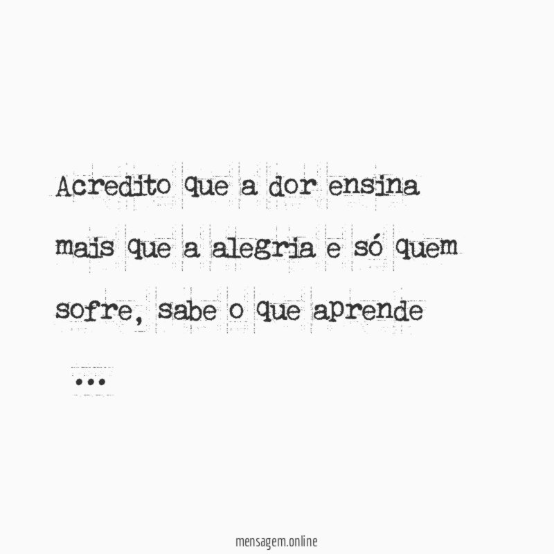 Acredito que a dor ensina mais que a