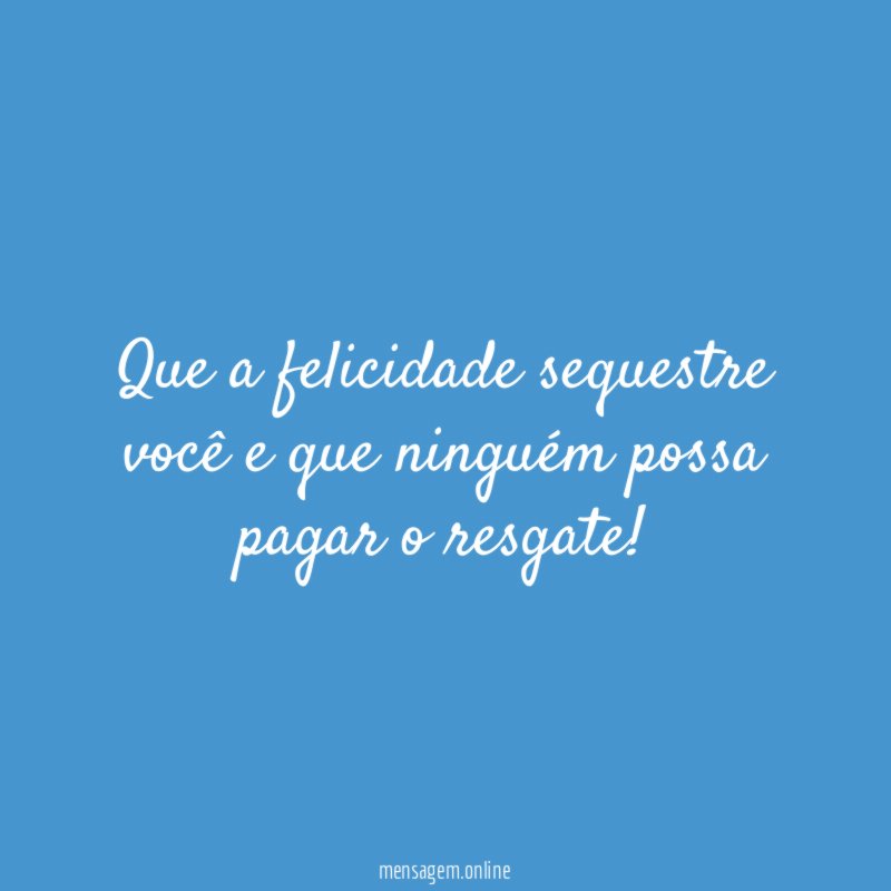 Que a felicidade sequestre você e que ninguém