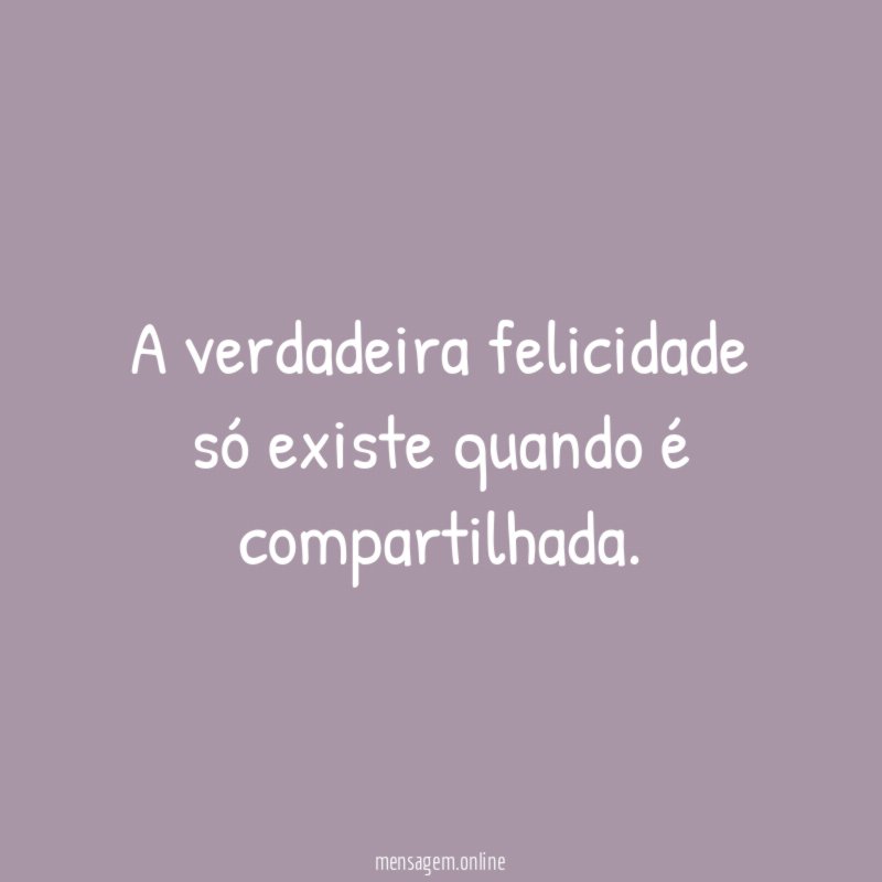 A verdadeira felicidade só existe quando é compartilhada