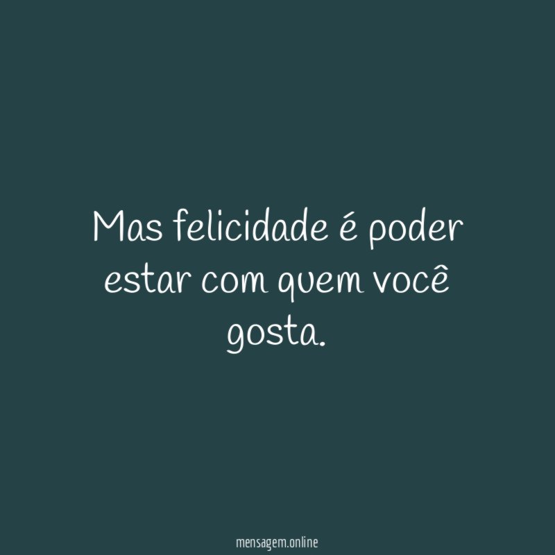 Mas felicidade é poder estar com quem você gosta