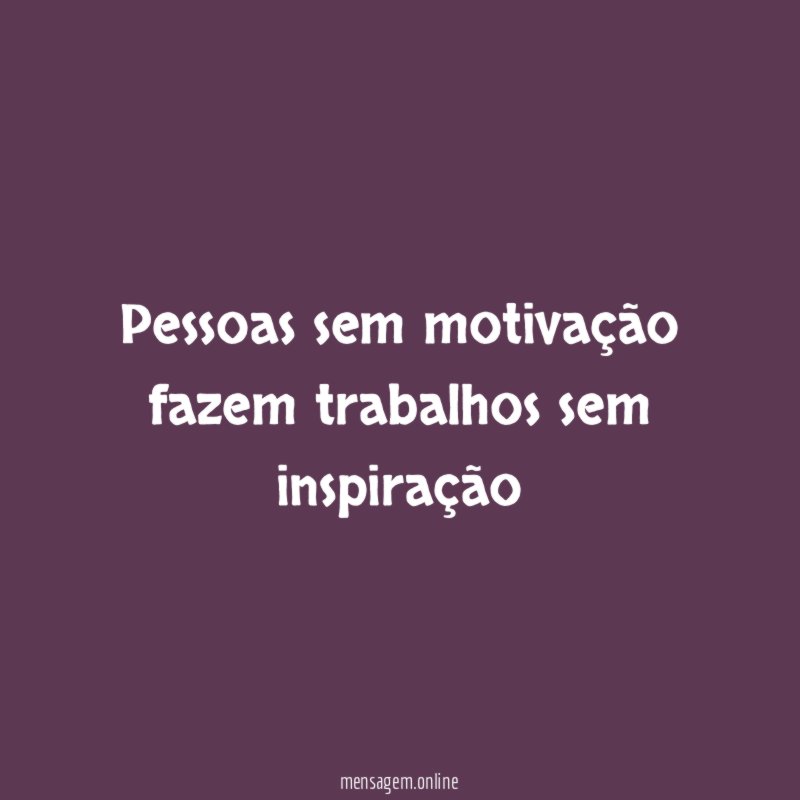 Pessoas sem motivação fazem trabalhos sem inspiração