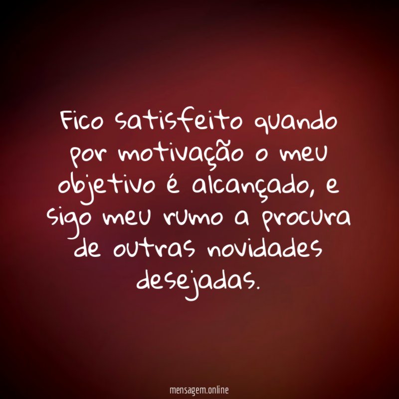 Fico satisfeito quando por motivação o meu objetivo é alcançado