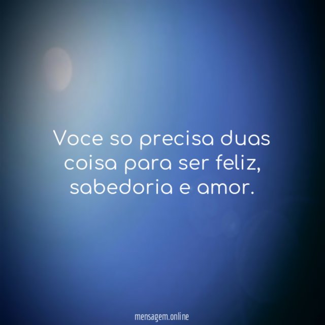 voce so precisa duas coisa para ser feliz