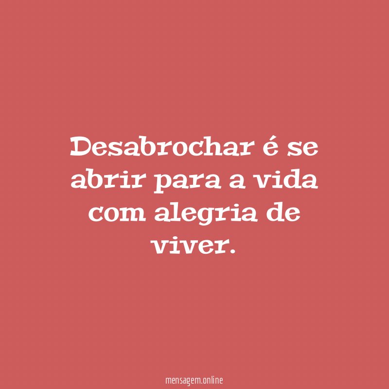 Desabrochar é se abrir para a vida com alegria de viver