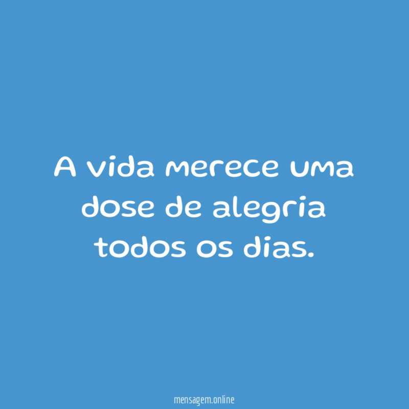 A vida merece uma dose de alegria todos os dias