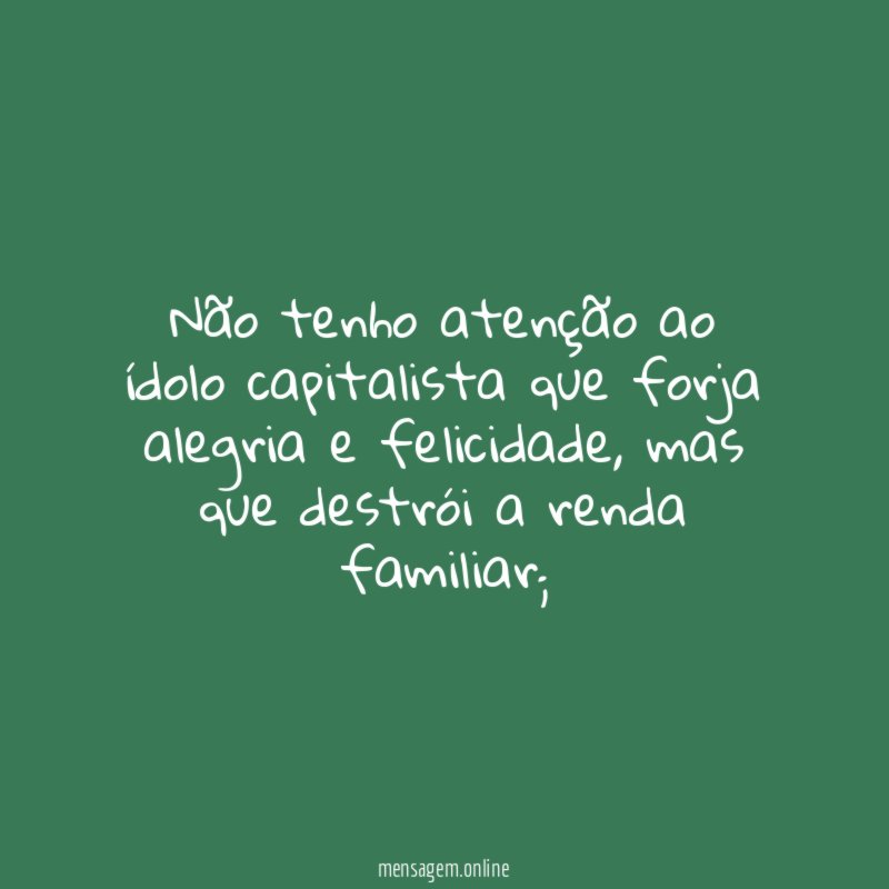 Não tenho atenção ao ídolo capitalista que forja