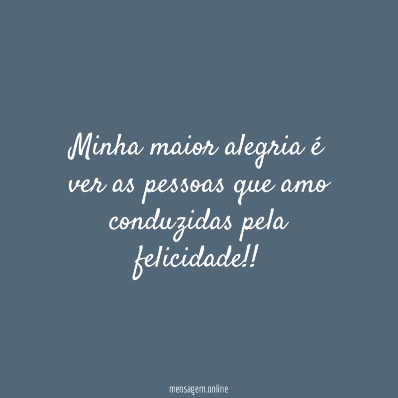 Minha maior alegria é ver as pessoas que amo conduzidas pela felicidade