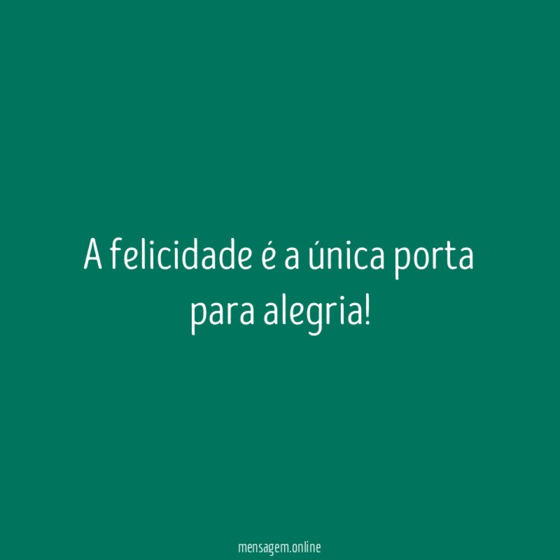 A felicidade é a única porta para alegria
