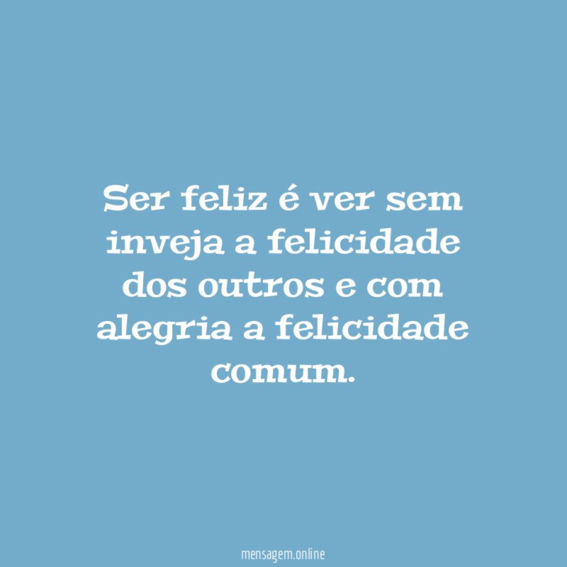 Ser feliz é ver sem inveja a felicidade