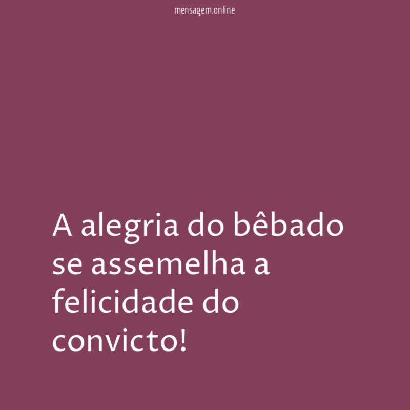 A alegria do bêbado se assemelha a felicidade do convicto