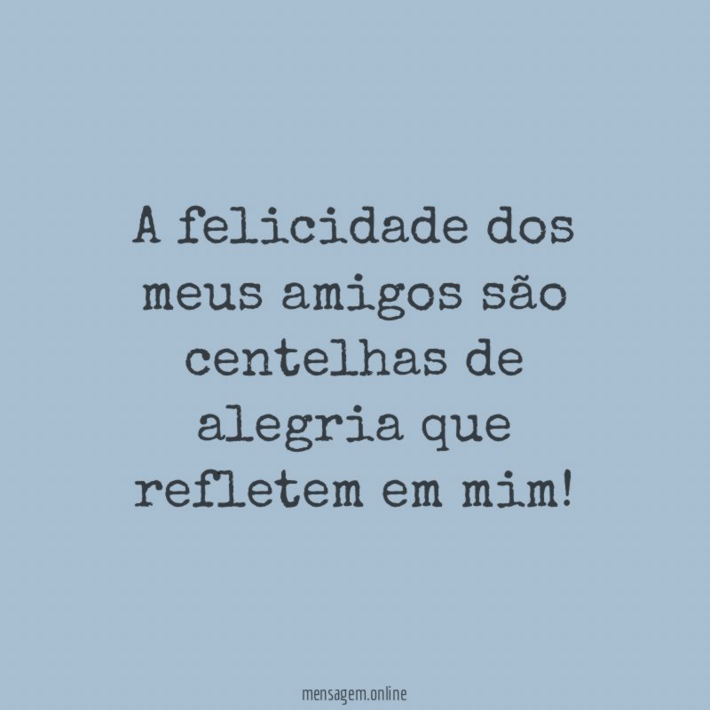 A felicidade dos meus amigos são centelhas de