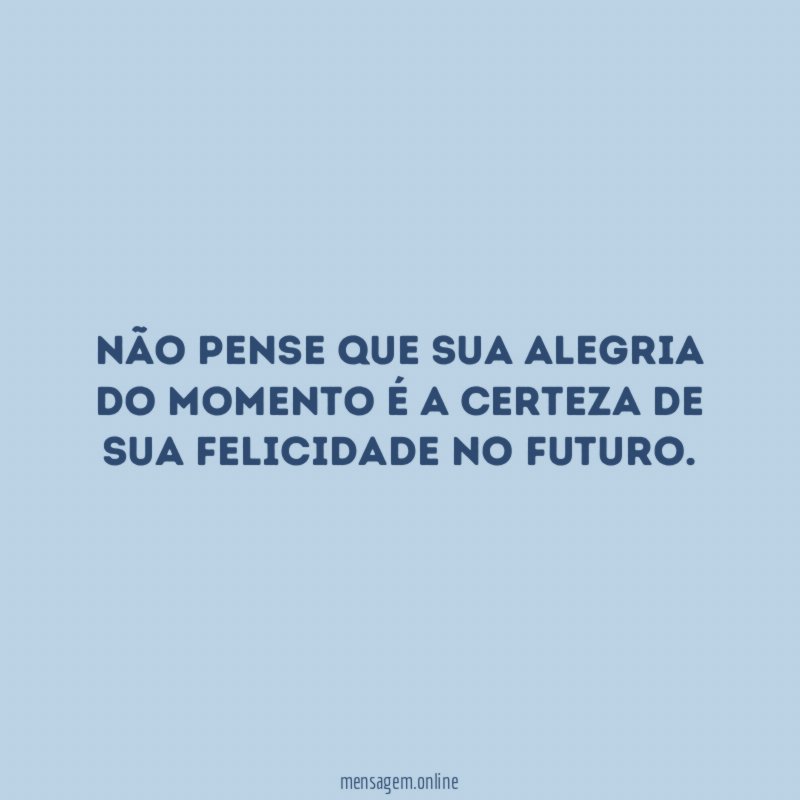 NÃO PENSE QUE SUA ALEGRIA DO MOMENTO É