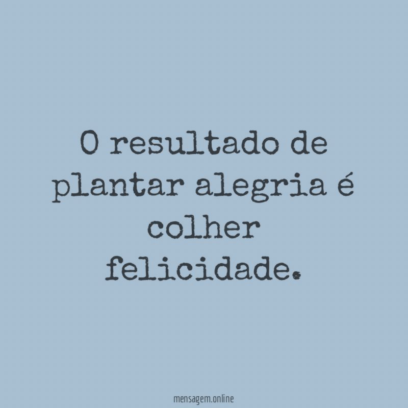 O resultado de plantar alegria é colher felicidade