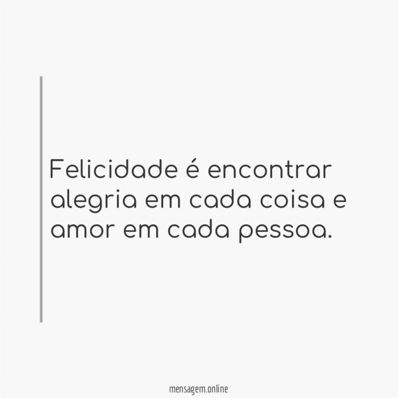 Felicidade é encontrar alegria em cada coisa e amor em cada pessoa