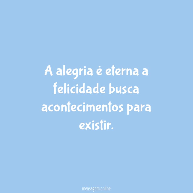 A alegria é eterna a felicidade busca acontecimentos para existir