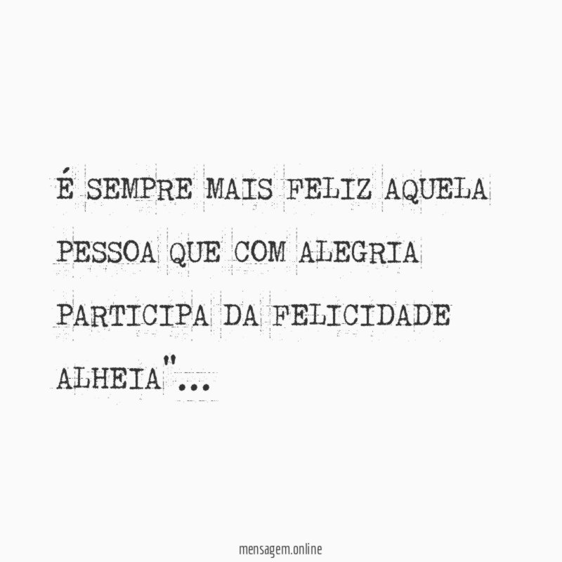 É SEMPRE MAIS FELIZ AQUELA PESSOA QUE COM ALEGRIA PARTICIPA DA FELICIDADE ALHEIA"