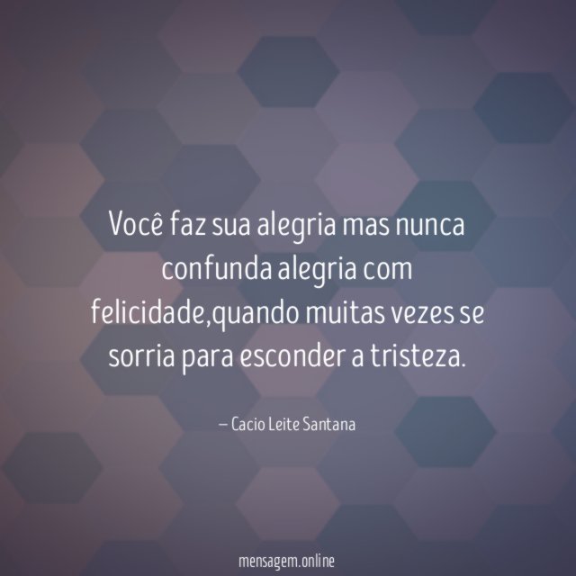 Você faz sua alegria mas nunca confunda alegria com felicidade