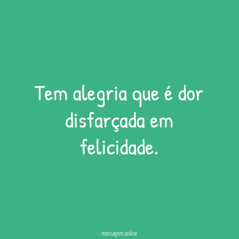 Tem alegria que é dor disfarçada em felicidade