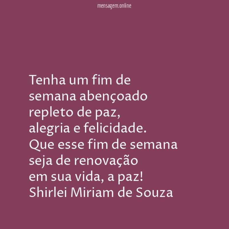 Tenha um fim de
semana abençoado
repleto de paz,
alegria e felicidade.
Que esse fim de semana
seja de renovação
em sua vida, a paz!