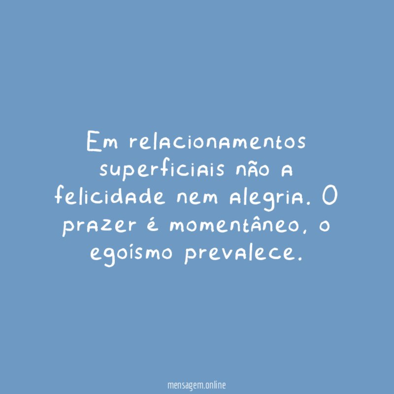 Em relacionamentos superficiais não a felicidade nem alegria