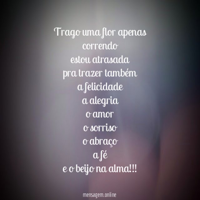 trago uma flor apenas correndo estou atrasada pra trazer também a felicidade a