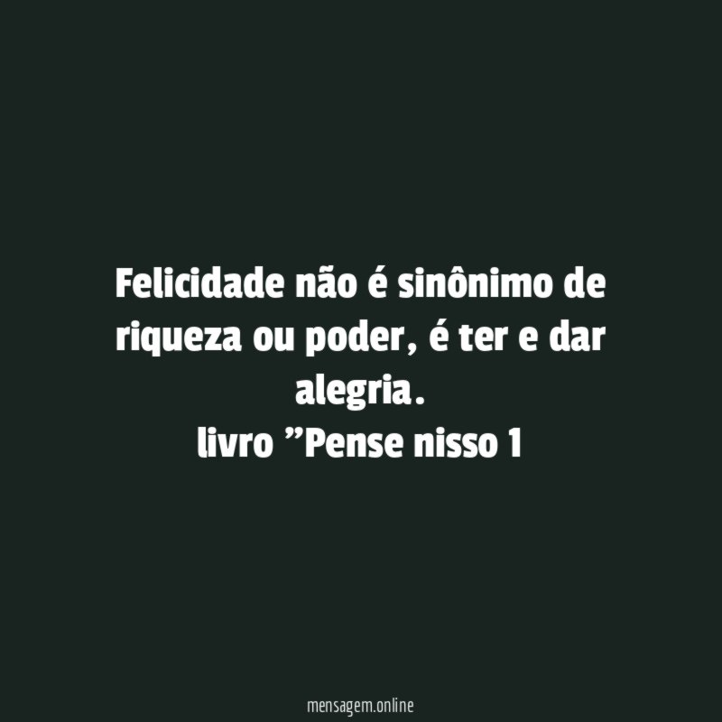 Felicidade não é sinônimo de riqueza ou poder, é ter e dar alegria.