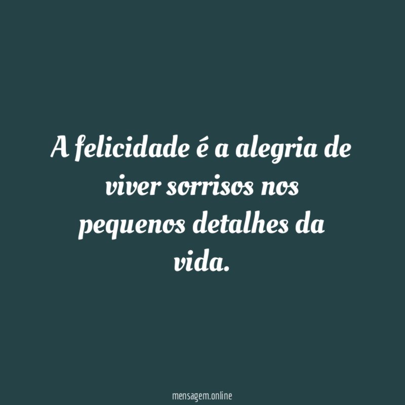A felicidade é a alegria de viver sorrisos nos pequenos detalhes da vida