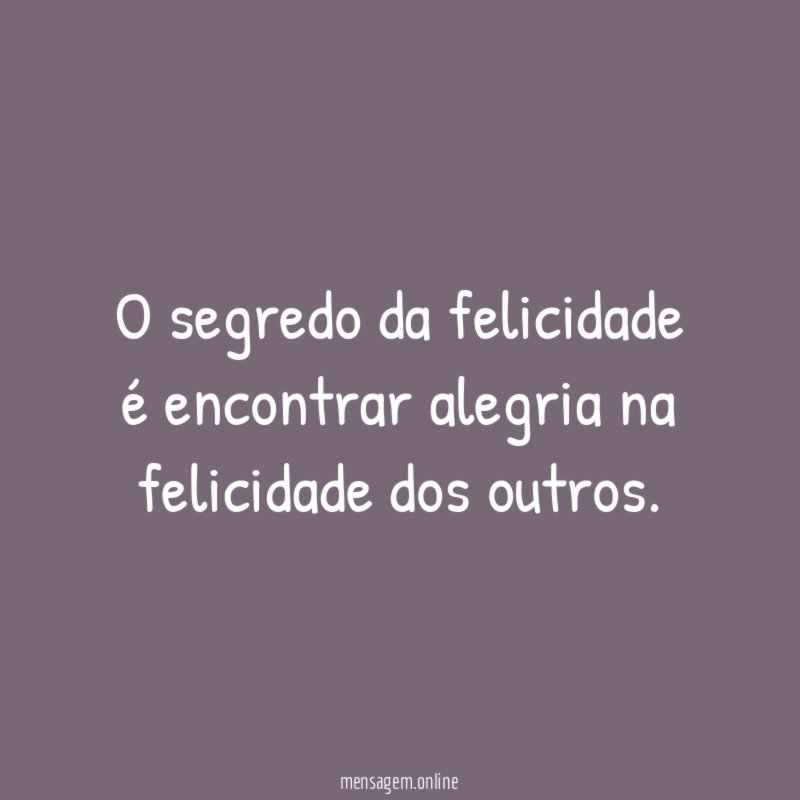 O segredo da felicidade é encontrar alegria na felicidade dos outros