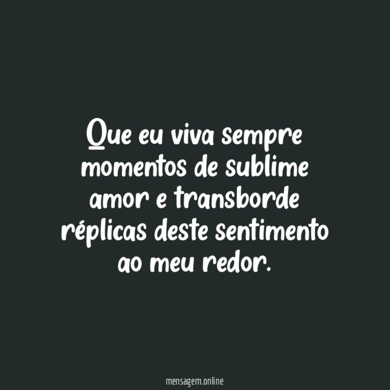 Que eu viva sempre momentos de sublime amor