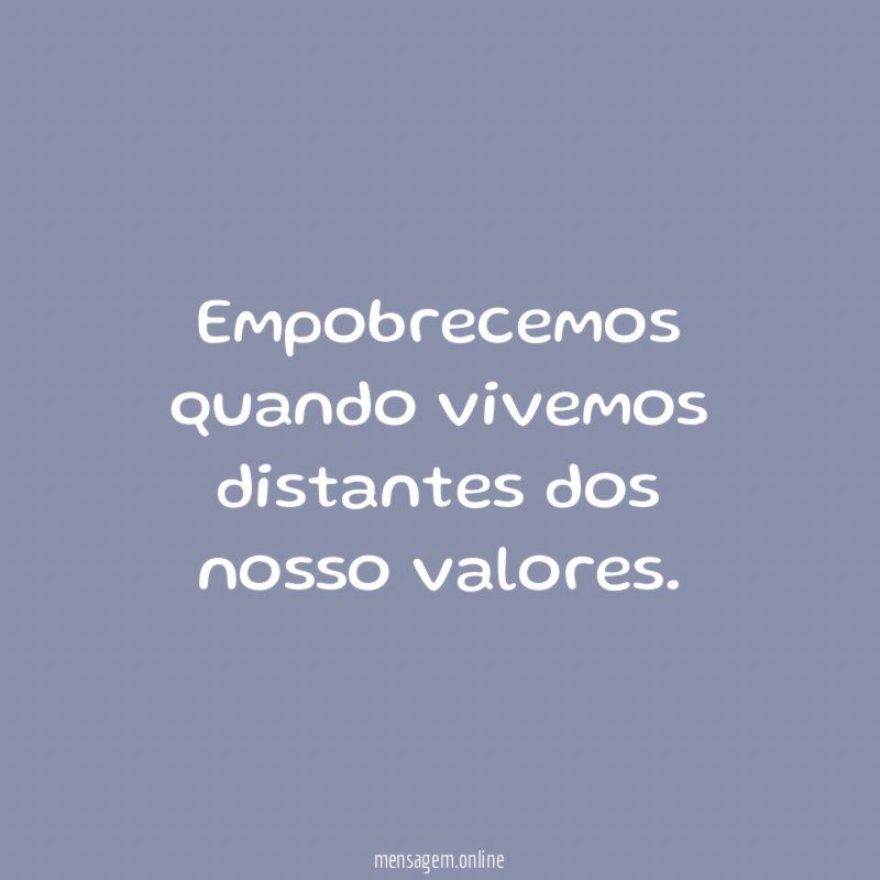 Empobrecemos quando vivemos distantes dos nosso valores
