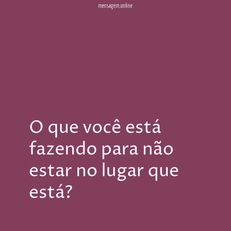 O que você está fazendo para não estar