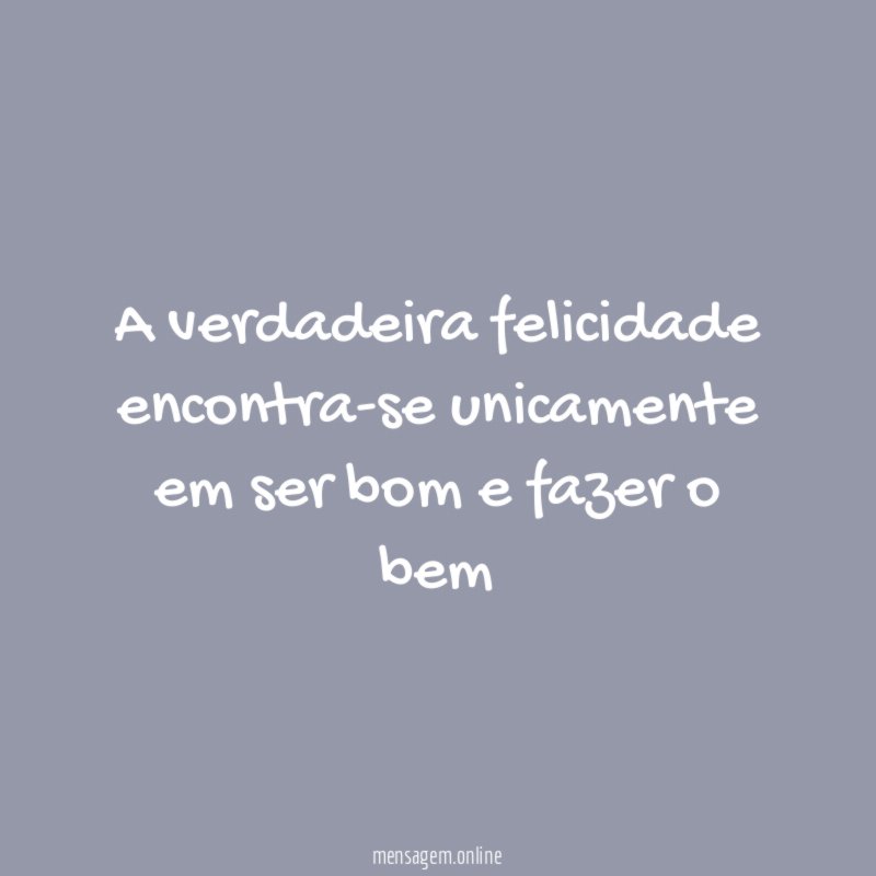 A verdadeira felicidade encontra-se unicamente em ser bom e fazer o bem