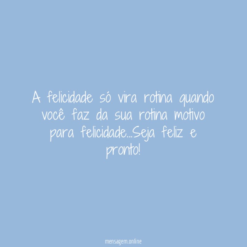 A felicidade só vira rotina quando você faz