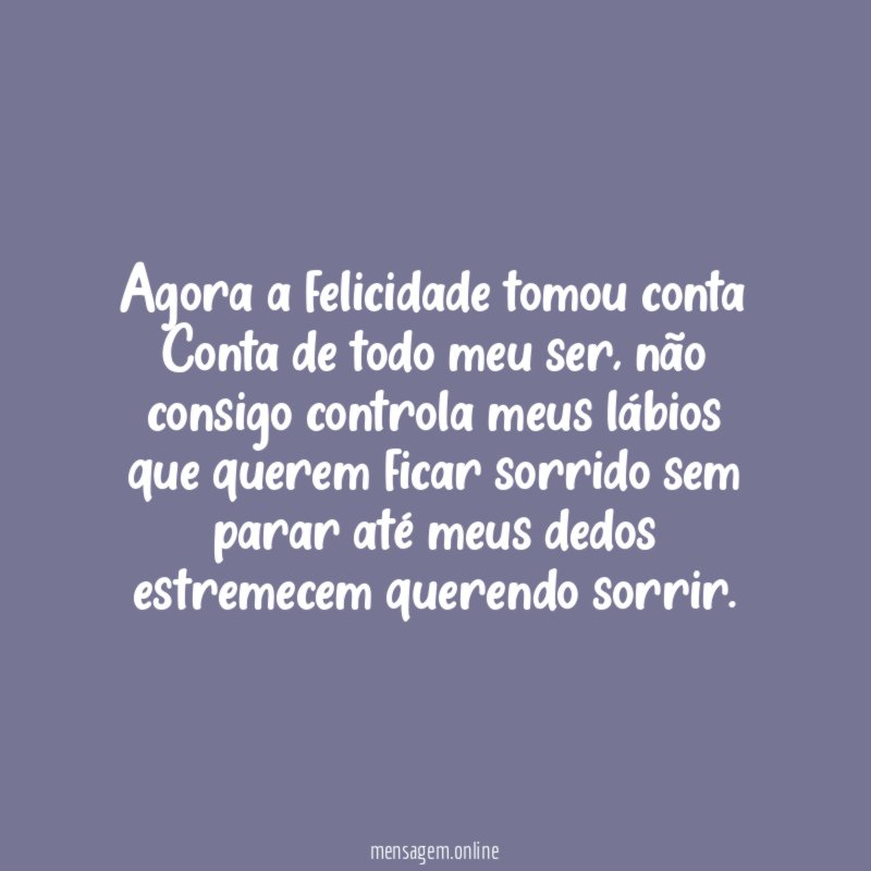 Agora a felicidade tomou conta Conta de todo meu ser