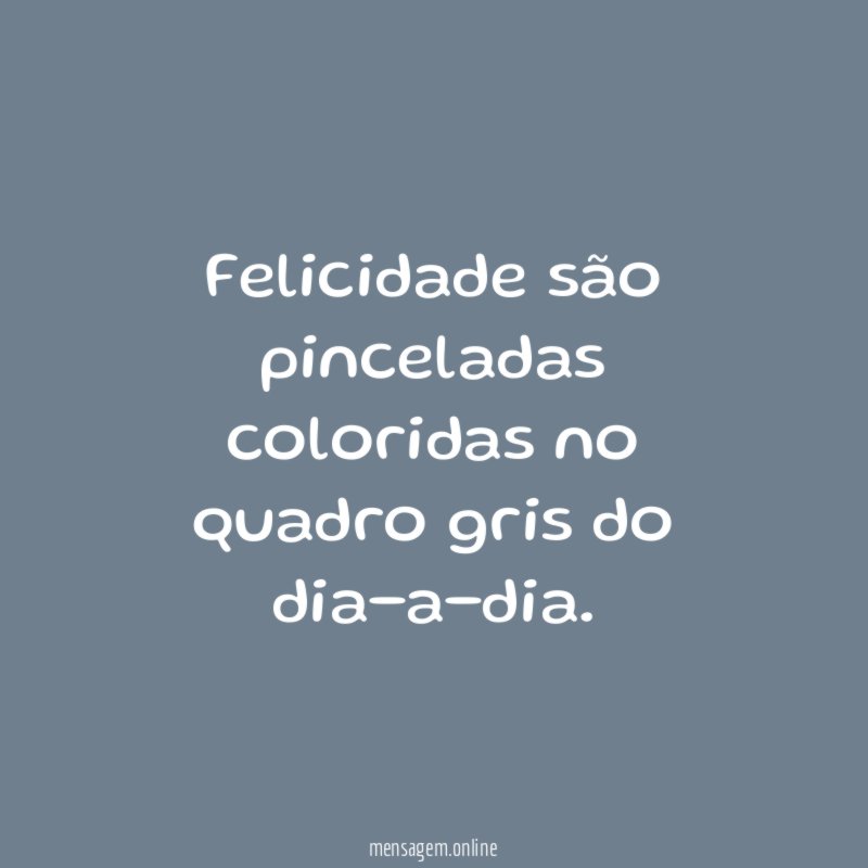 Felicidade são pinceladas coloridas no quadro gris do dia-a-dia