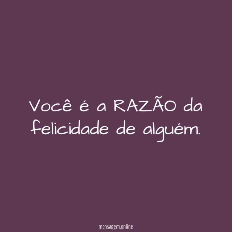 Você é a RAZÃO da felicidade de alguém