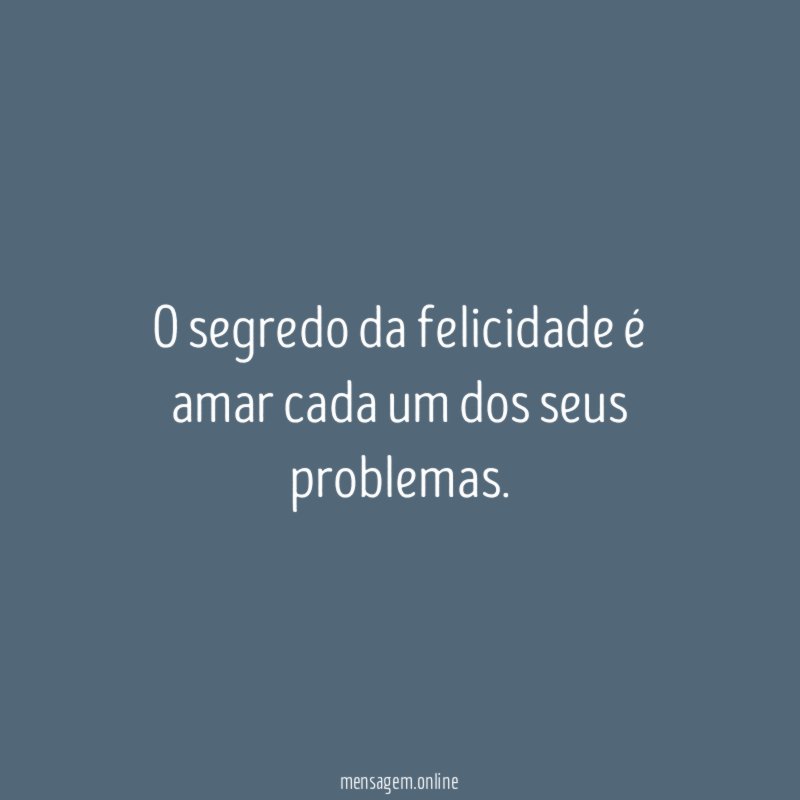 O segredo da felicidade é amar cada um dos seus problemas