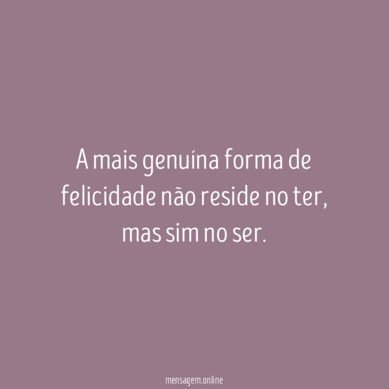 A mais genuína forma de felicidade não reside no ter
