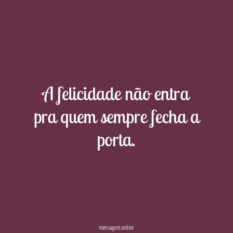 A felicidade não entra pra quem sempre fecha a porta